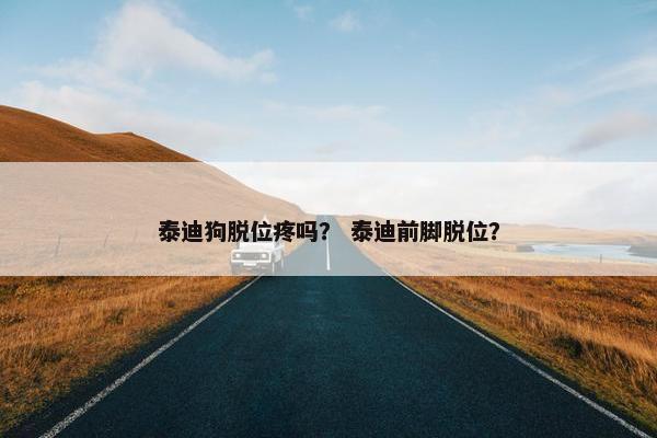 泰迪狗脱位疼吗? 泰迪前脚脱位?