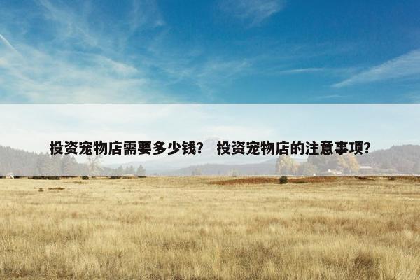 投资宠物店需要多少钱? 投资宠物店的注意事项?