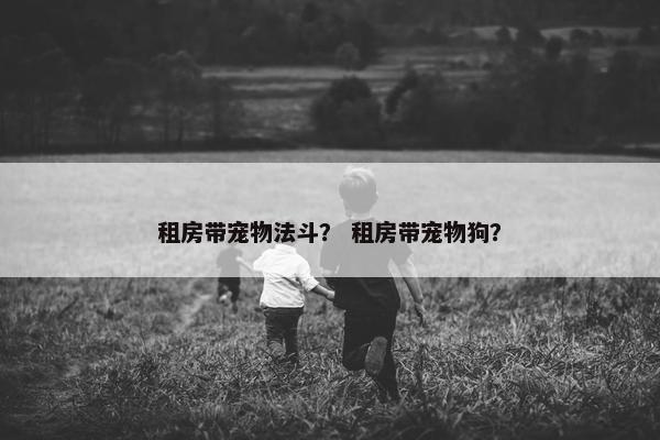 租房带宠物法斗? 租房带宠物狗?