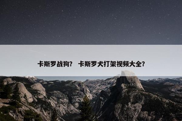 卡斯罗战狗? 卡斯罗犬打架视频大全?