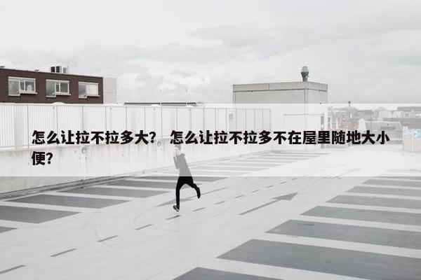 怎么让拉不拉多大? 怎么让拉不拉多不在屋里随地大小便?