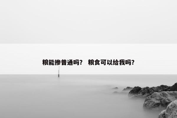 粮能掺普通吗? 粮食可以给我吗?