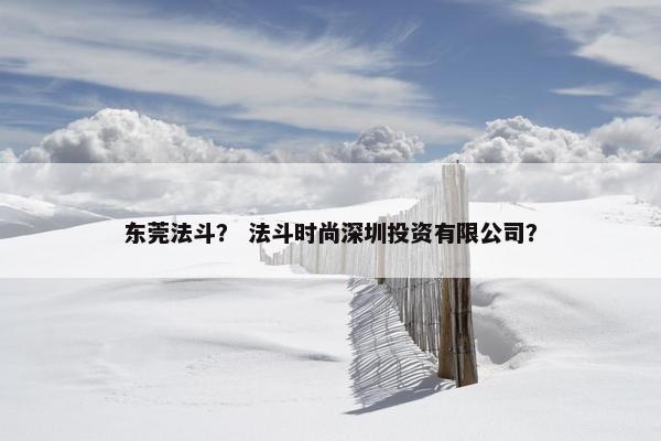 东莞法斗? 法斗时尚深圳投资有限公司?