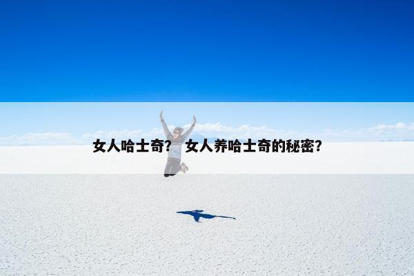 女人哈士奇？ 女人养哈士奇的秘密？