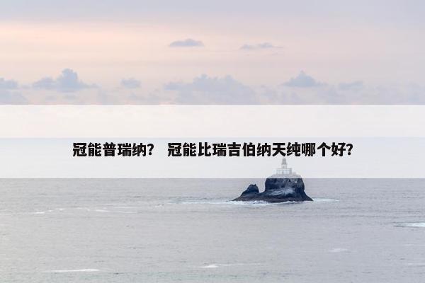 冠能普瑞纳? 冠能比瑞吉伯纳天纯哪个好?