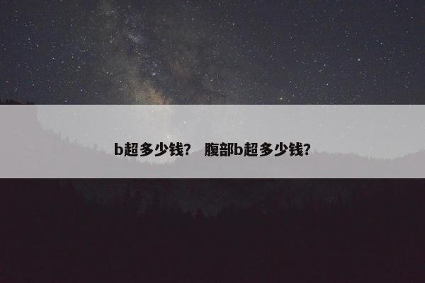 b超多少钱? 腹部b超多少钱?