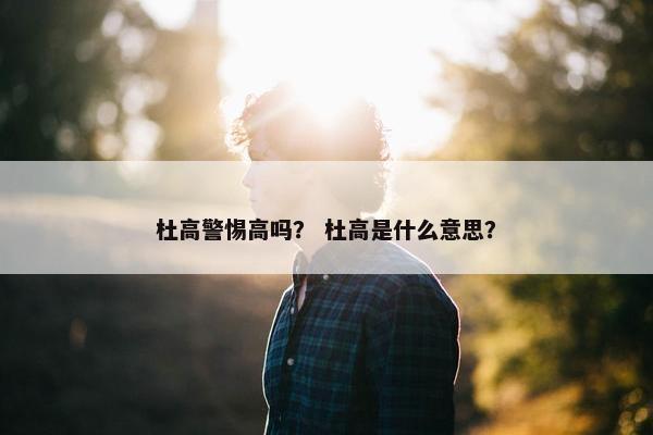 杜高警惕高吗? 杜高是什么意思?