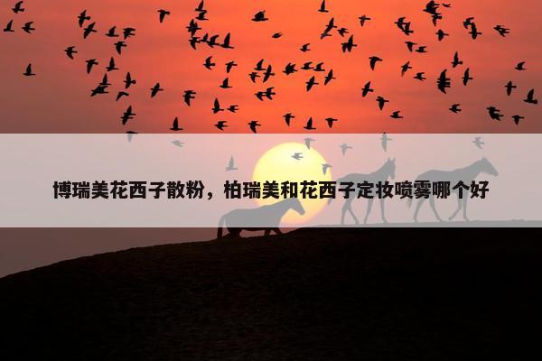 博瑞美花西子散粉,柏瑞美和花西子定妆喷雾哪个好