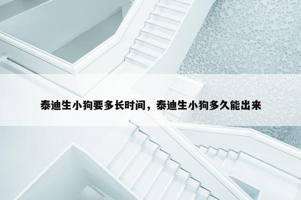泰迪生小狗要多长时间,泰迪生小狗多久能出来