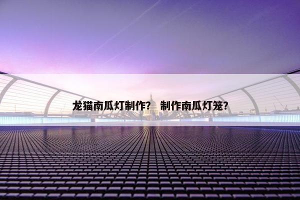 龙猫南瓜灯制作? 制作南瓜灯笼?