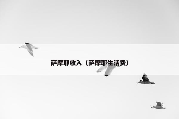 萨摩耶收入(萨摩耶生活费)