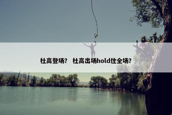 杜高登场？ 杜高出场hold住全场？