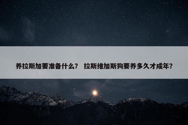 养拉斯加要准备什么? 拉斯维加斯狗要养多久才成年?