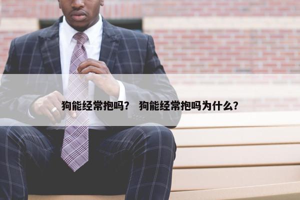 狗能经常抱吗? 狗能经常抱吗为什么?