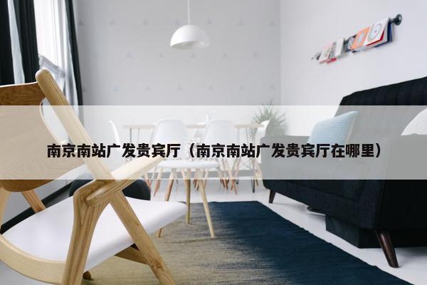 南京南站广发贵宾厅(南京南站广发贵宾厅在哪里)