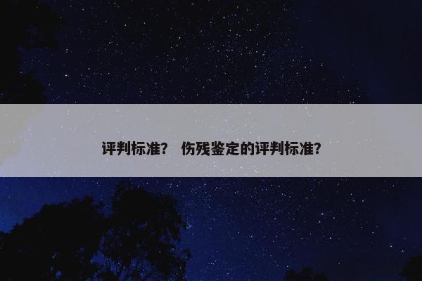 评判标准? 伤残鉴定的评判标准?