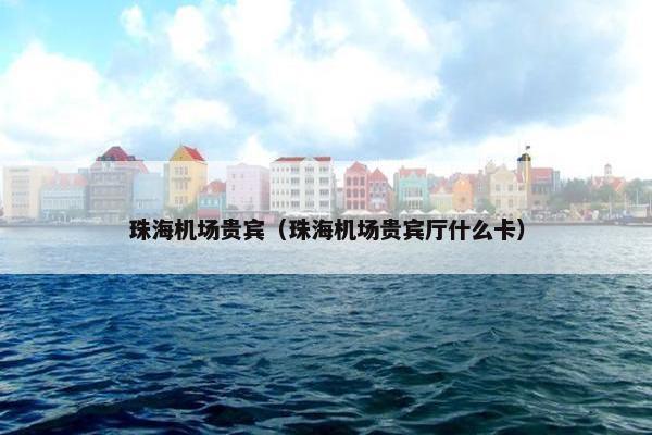 珠海机场贵宾(珠海机场贵宾厅什么卡)