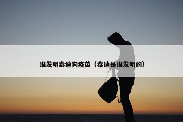 谁发明泰迪狗疫苗(泰迪是谁发明的)