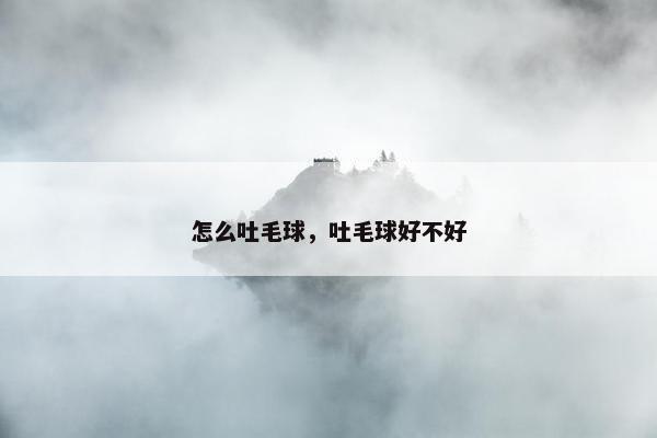 怎么吐毛球,吐毛球好不好