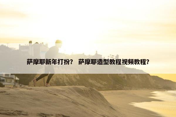 萨摩耶新年打扮？ 萨摩耶造型教程视频教程？