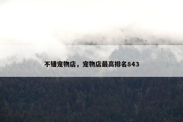 不错宠物店,宠物店最高排名843