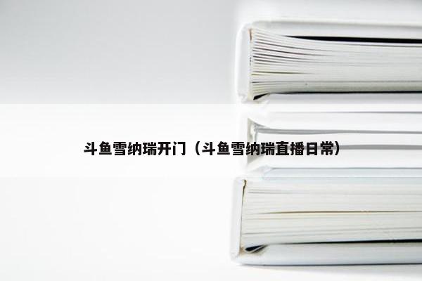 斗鱼雪纳瑞开门(斗鱼雪纳瑞直播日常)