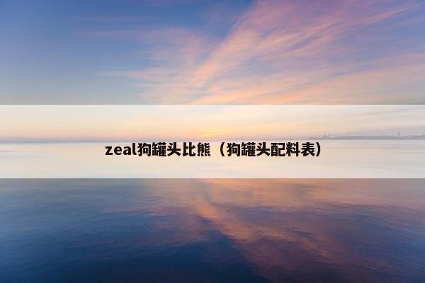 zeal狗罐头比熊(狗罐头配料表)