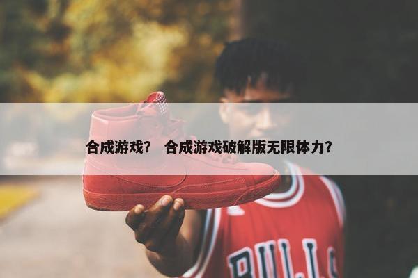 合成游戏? 合成游戏破解版无限体力?