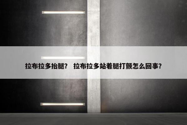 拉布拉多抬腿? 拉布拉多站着腿打颤怎么回事?