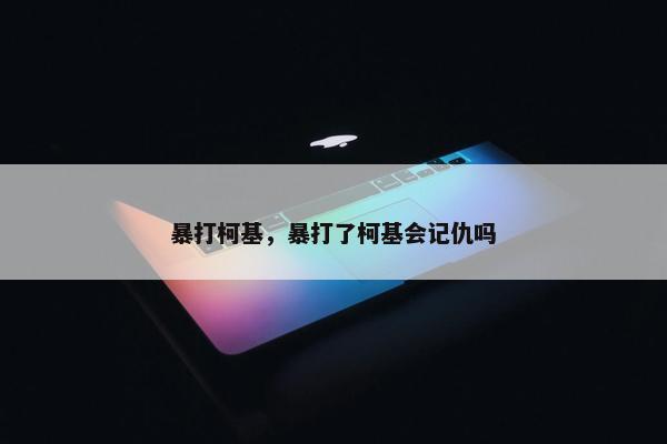 暴打柯基,暴打了柯基会记仇吗