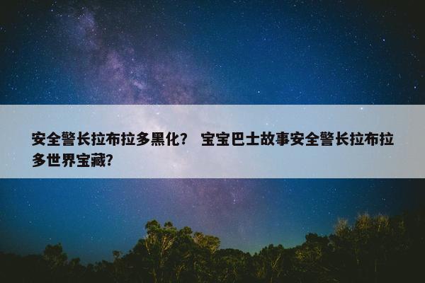安全警长拉布拉多黑化? 宝宝巴士故事安全警长拉布拉多世界宝藏?