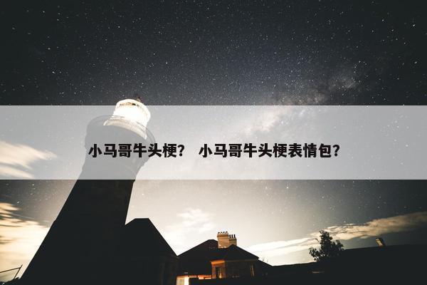 小马哥牛头梗? 小马哥牛头梗表情包?