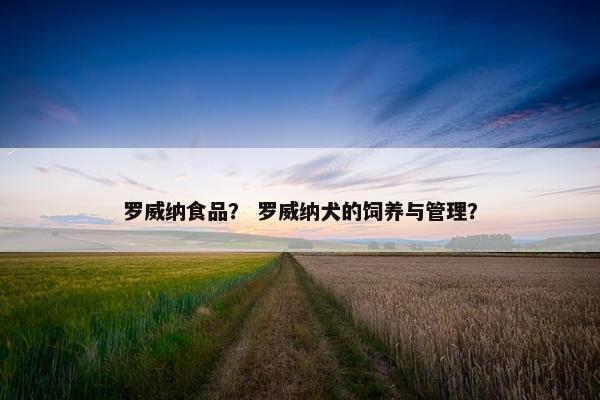 罗威纳食品? 罗威纳犬的饲养与管理?