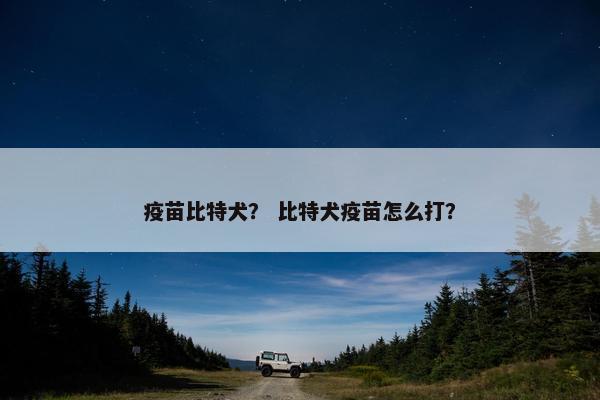 疫苗比特犬? 比特犬疫苗怎么打?