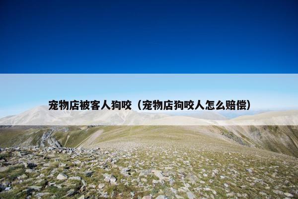 宠物店被客人狗咬(宠物店狗咬人怎么赔偿)