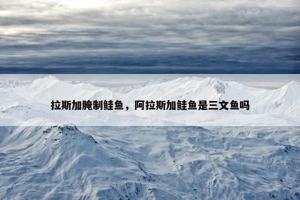 拉斯加腌制鲑鱼,阿拉斯加鲑鱼是三文鱼吗