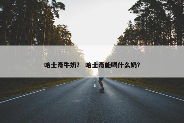 哈士奇牛奶? 哈士奇能喝什么奶?