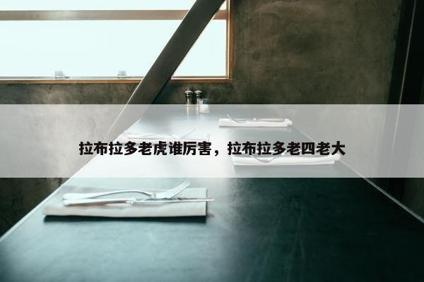 拉布拉多老虎谁厉害,拉布拉多老四老大