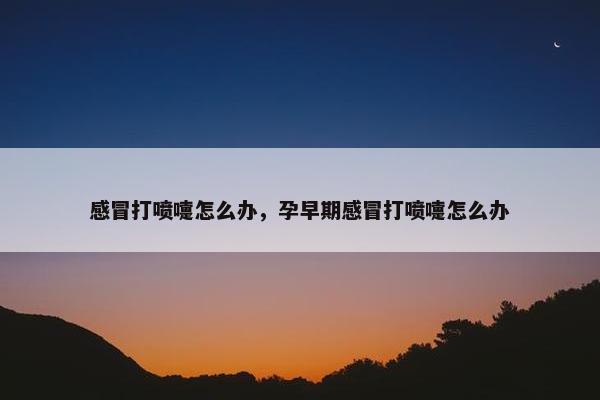 感冒打喷嚏怎么办,孕早期感冒打喷嚏怎么办