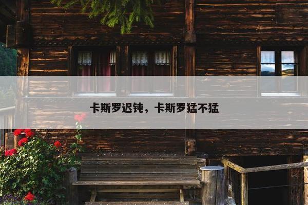 卡斯罗迟钝,卡斯罗猛不猛