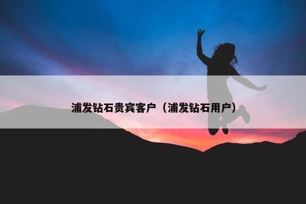 浦发钻石贵宾客户(浦发钻石用户)