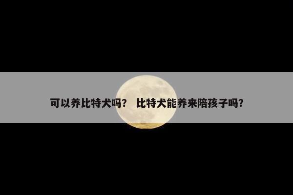 可以养比特犬吗? 比特犬能养来陪孩子吗?