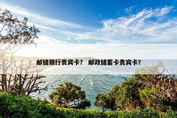 邮储银行贵宾卡? 邮政储蓄卡贵宾卡?