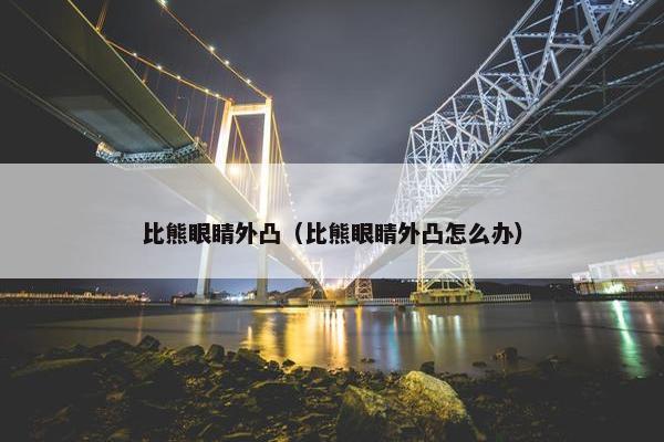 比熊眼睛外凸（比熊眼睛外凸怎么办）