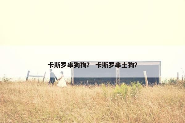 卡斯罗串狗狗？ 卡斯罗串土狗？