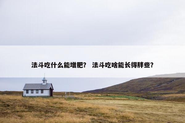 法斗吃什么能增肥？ 法斗吃啥能长得胖些？