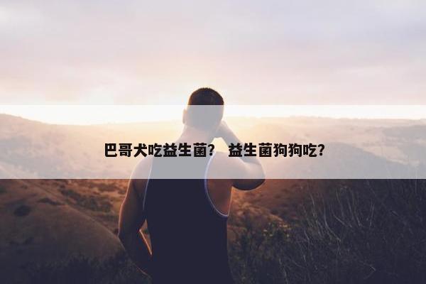 巴哥犬吃益生菌? 益生菌狗狗吃?