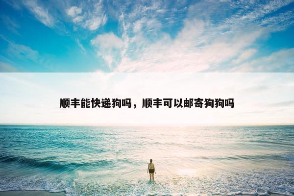 顺丰能快递狗吗，顺丰可以邮寄狗狗吗