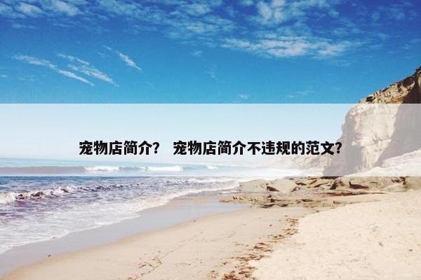 宠物店简介? 宠物店简介不违规的范文?