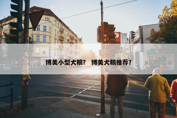 博美小型犬粮？ 博美犬粮推荐？